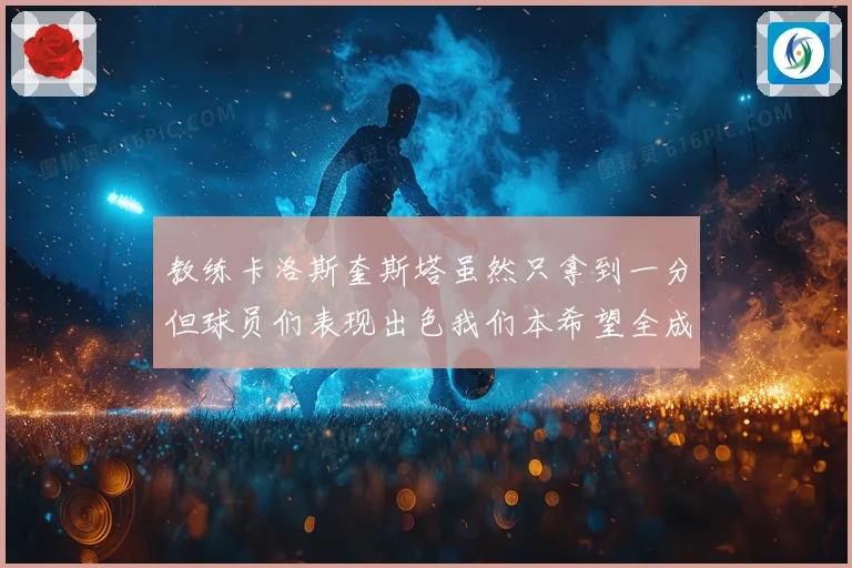 教练卡洛斯奎斯塔虽然只拿到一分但球员们表现出色我们本希望全成长观察