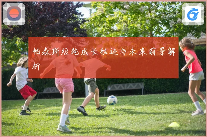 帕森斯短跑成长轨迹与未来前景解析