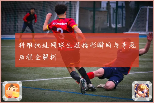 科维托娃网球生涯精彩瞬间与夺冠历程全解析