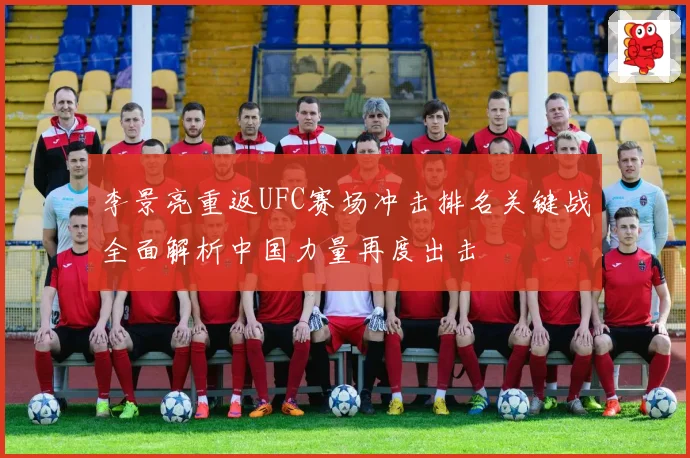 李景亮重返UFC赛场冲击排名关键战全面解析中国力量再度出击