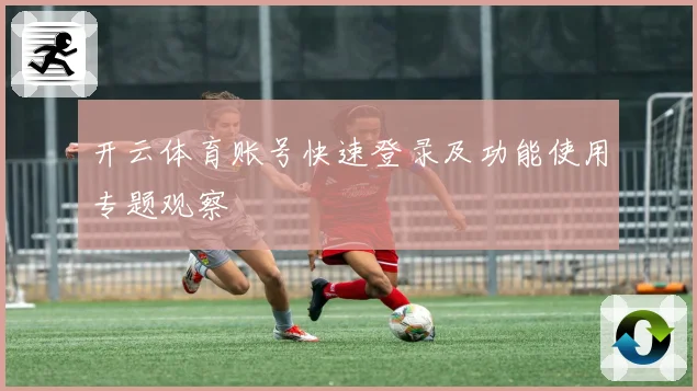 开云体育账号快速登录及功能使用专题观察