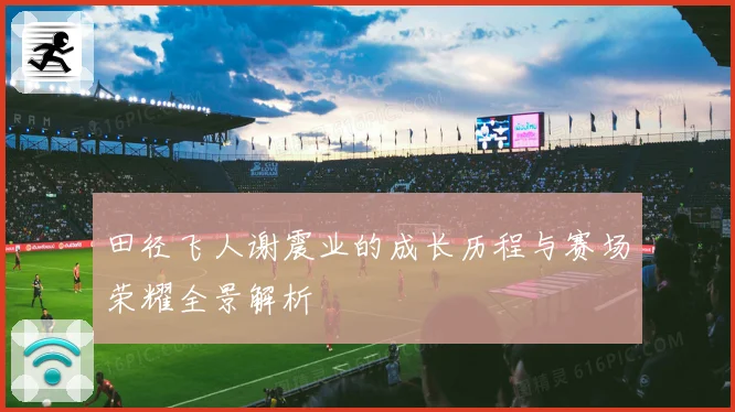 田径飞人谢震业的成长历程与赛场荣耀全景解析