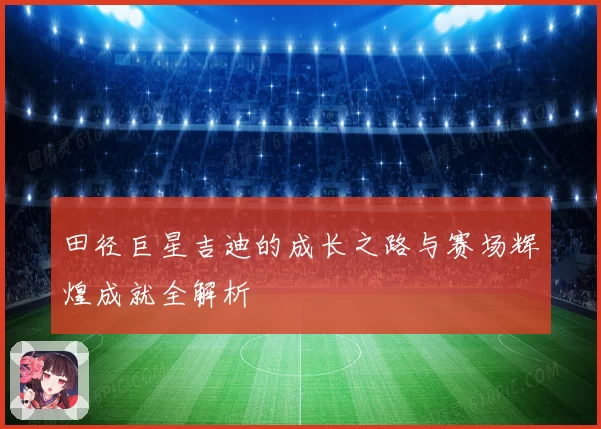 田径巨星吉迪的成长之路与赛场辉煌成就全解析