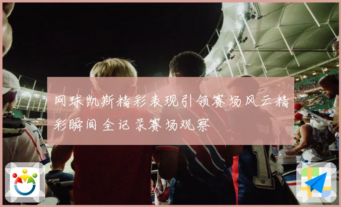 网球凯斯精彩表现引领赛场风云精彩瞬间全记录赛场观察