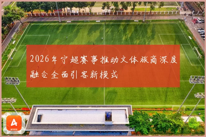 2026年宁超赛事推动文体旅商深度融合全面引客新模式