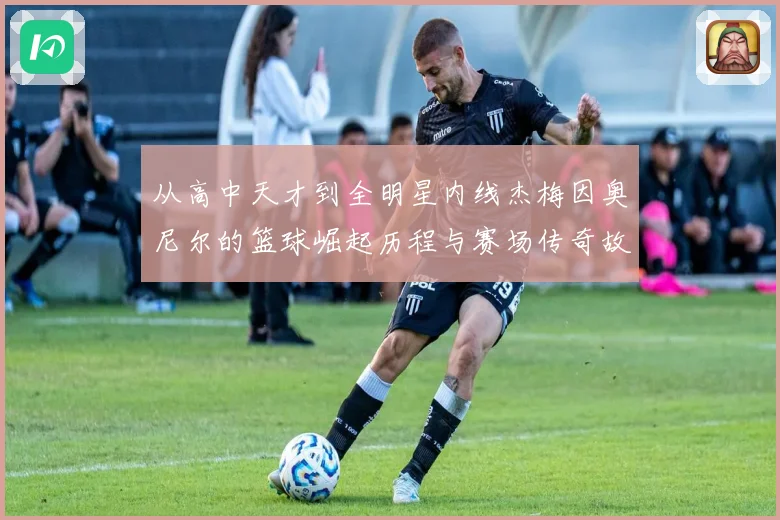 从高中天才到全明星内线杰梅因奥尼尔的篮球崛起历程与赛场传奇故事