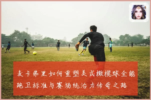 麦卡弗里如何重塑美式橄榄球全能跑卫标准与赛场统治力传奇之路