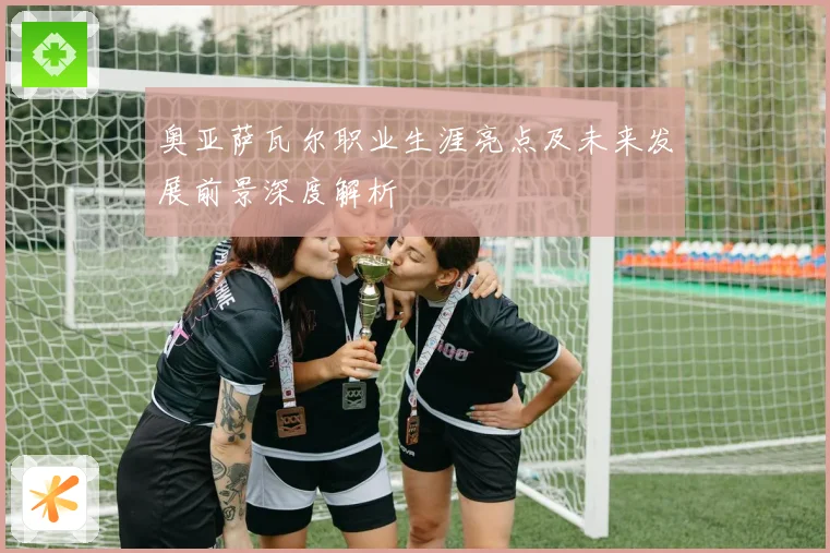 奥亚萨瓦尔职业生涯亮点及未来发展前景深度解析
