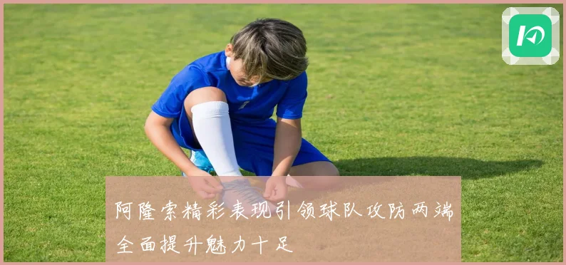 阿隆索精彩表现引领球队攻防两端全面提升魅力十足