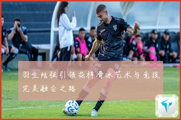羽生结弦引领花样滑冰艺术与竞技完美融合之路