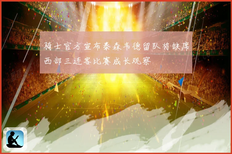 骑士官方宣布泰森韦德留队将缺席西部三连客比赛成长观察
