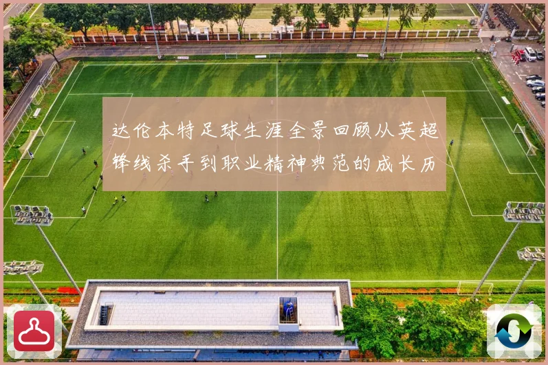 达伦本特足球生涯全景回顾从英超锋线杀手到职业精神典范的成长历程