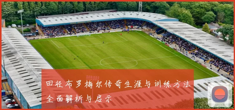 田径布罗梅尔传奇生涯与训练方法全面解析与启示