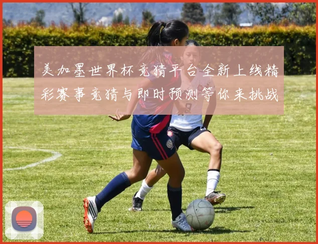 美加墨世界杯竞猜平台全新上线精彩赛事竞猜与即时预测等你来挑战数据研判