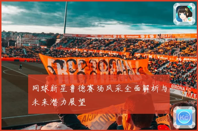 网球新星鲁德赛场风采全面解析与未来潜力展望