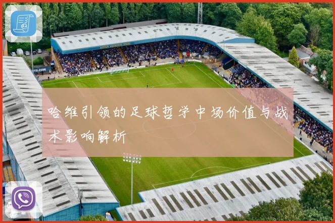 哈维引领的足球哲学中场价值与战术影响解析