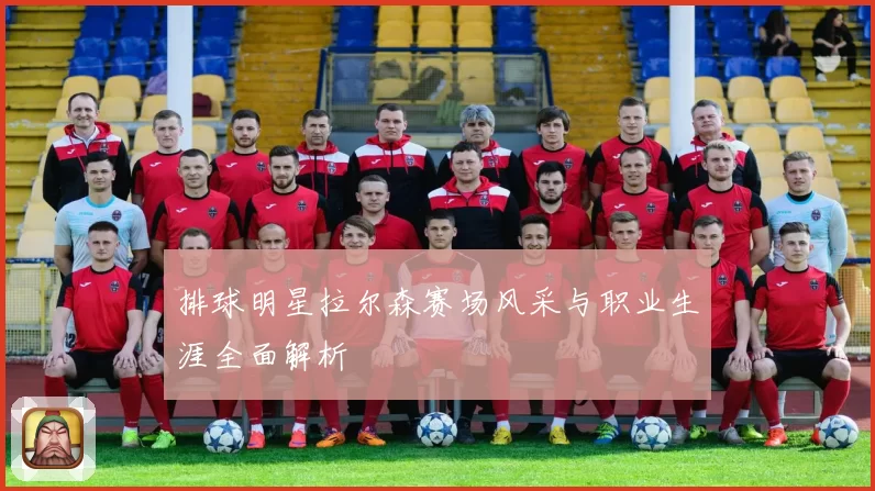 排球明星拉尔森赛场风采与职业生涯全面解析