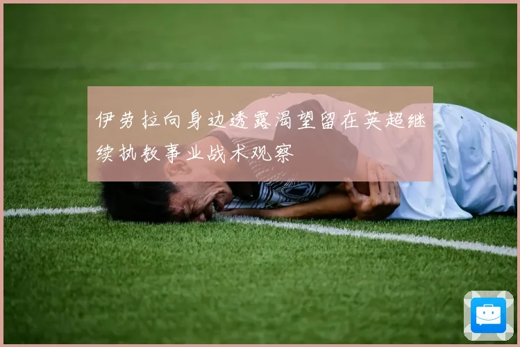 伊劳拉向身边透露渴望留在英超继续执教事业战术观察