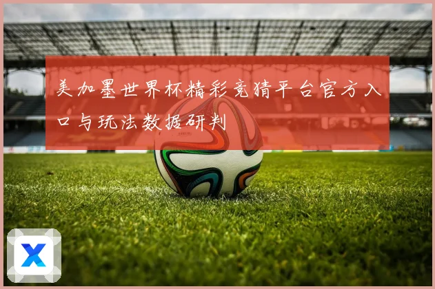 美加墨世界杯精彩竞猜平台官方入口与玩法数据研判