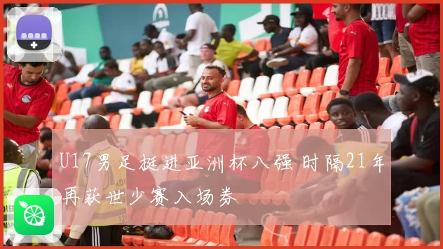 U17男足挺进亚洲杯八强 时隔21年再获世少赛入场券