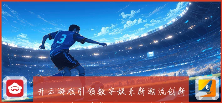 开云游戏引领数字娱乐新潮流创新技术打造沉浸式游戏体验专题观察