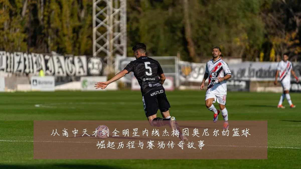 从高中天才到全明星内线杰梅因奥尼尔的篮球崛起历程与赛场传奇故事