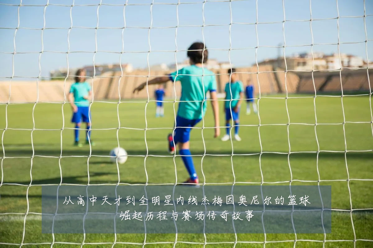 从高中天才到全明星内线杰梅因奥尼尔的篮球崛起历程与赛场传奇故事