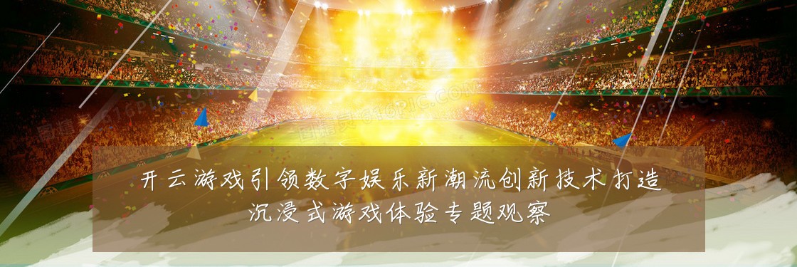 开云游戏引领数字娱乐新潮流创新技术打造沉浸式游戏体验专题观察