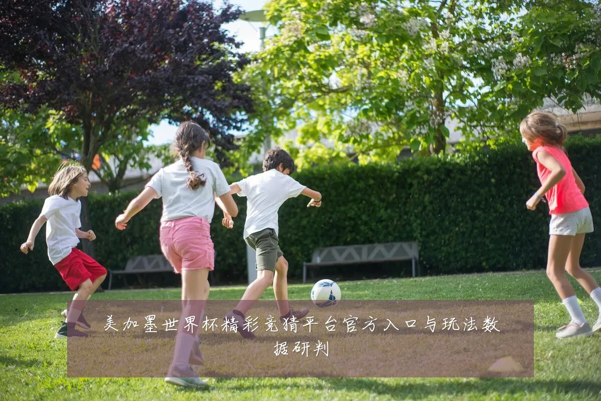 美加墨世界杯精彩竞猜平台官方入口与玩法数据研判