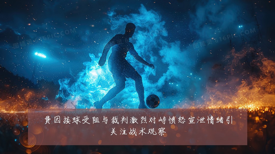 费因接球受阻与裁判激烈对峙愤怒宣泄情绪引关注战术观察