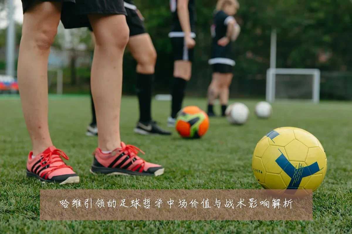 哈维引领的足球哲学中场价值与战术影响解析