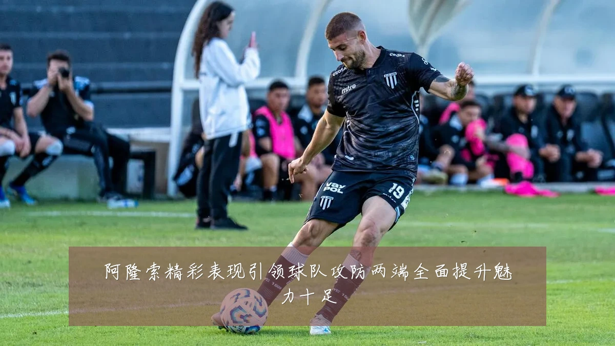 阿隆索精彩表现引领球队攻防两端全面提升魅力十足