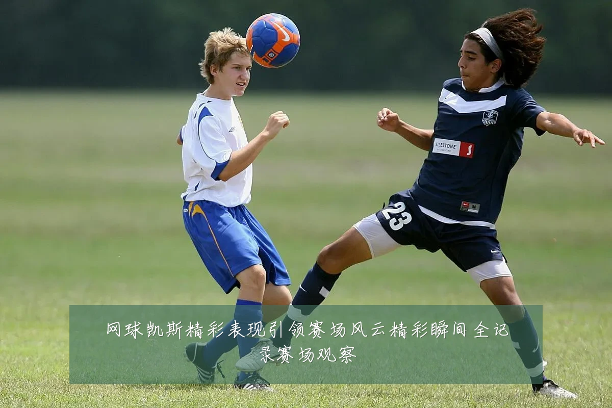 网球凯斯精彩表现引领赛场风云精彩瞬间全记录赛场观察