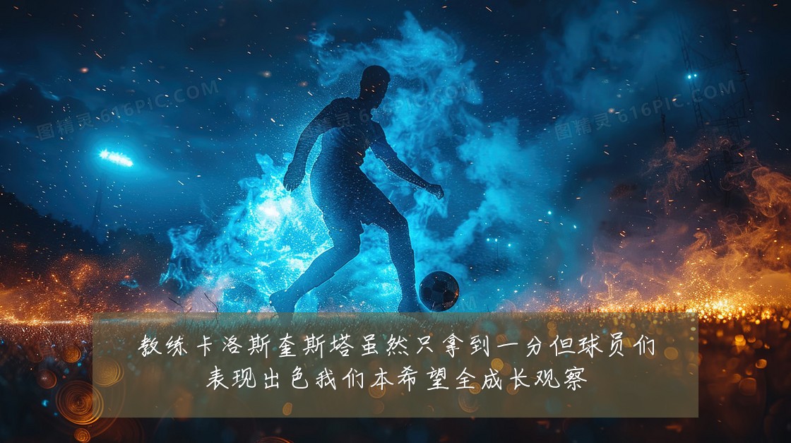 教练卡洛斯奎斯塔虽然只拿到一分但球员们表现出色我们本希望全成长观察