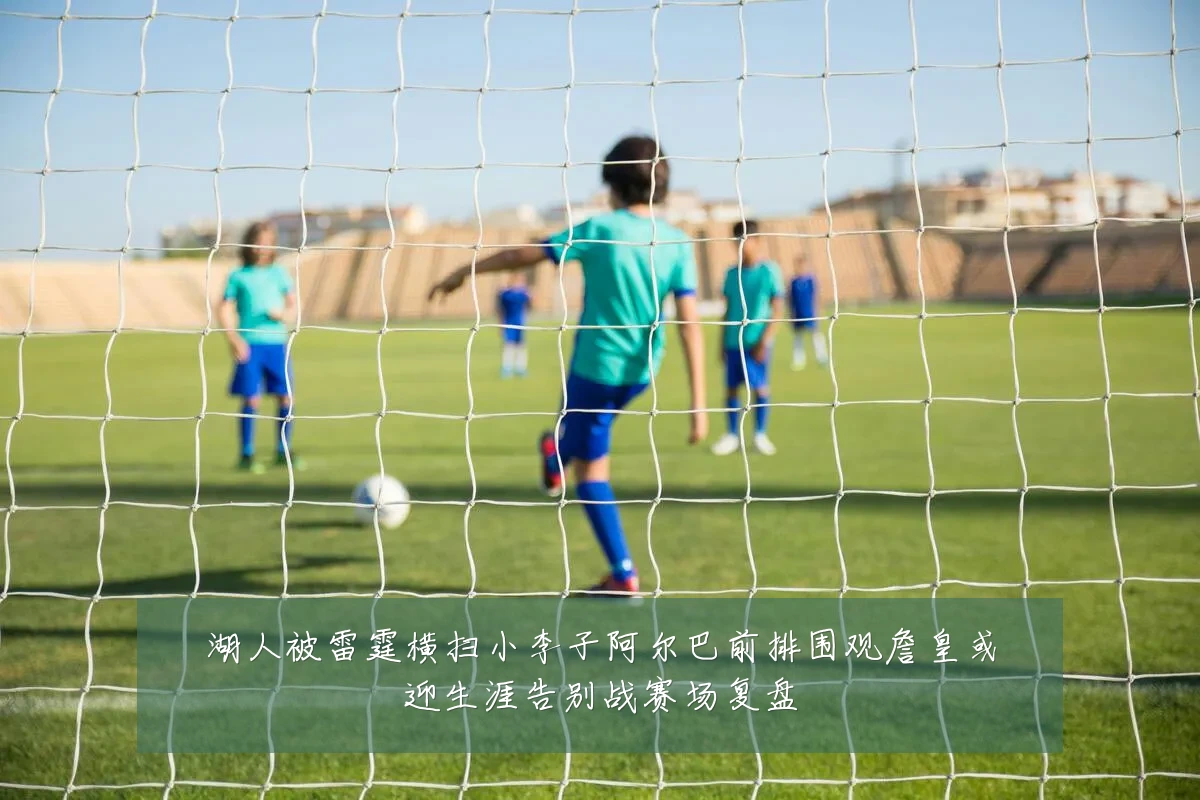 湖人被雷霆横扫小李子阿尔巴前排围观詹皇或迎生涯告别战赛场复盘