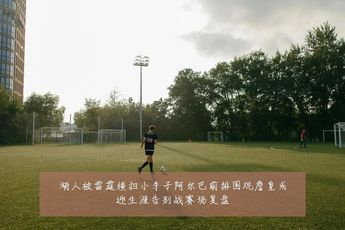 湖人被雷霆横扫小李子阿尔巴前排围观詹皇或迎生涯告别战赛场复盘